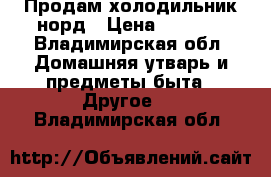 Продам холодильник норд › Цена ­ 5 000 - Владимирская обл. Домашняя утварь и предметы быта » Другое   . Владимирская обл.